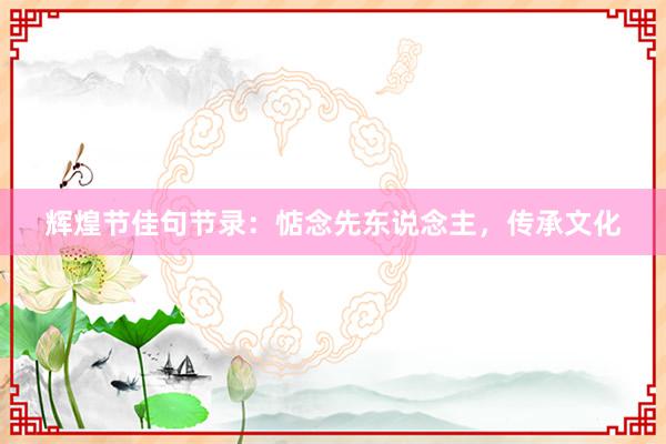 辉煌节佳句节录:惦念先东说念主,传承文化