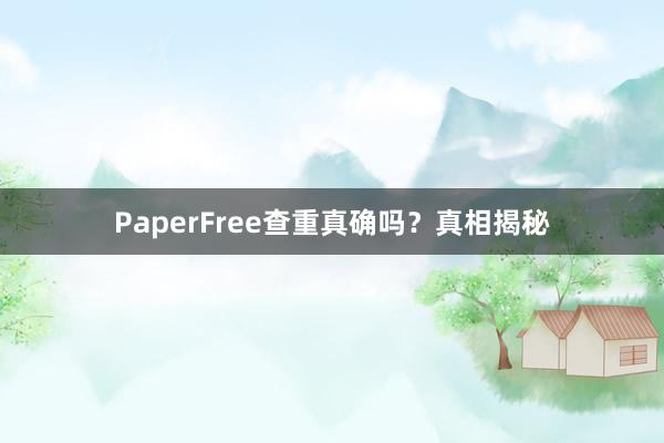 PaperFree查重真确吗？真相揭秘