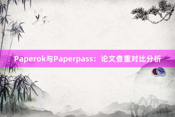 Paperok与Paperpass:论文查重对比分析