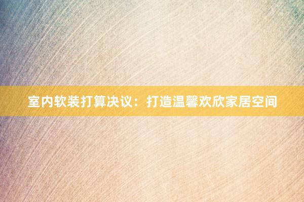 室内软装打算决议：打造温馨欢欣家居空间