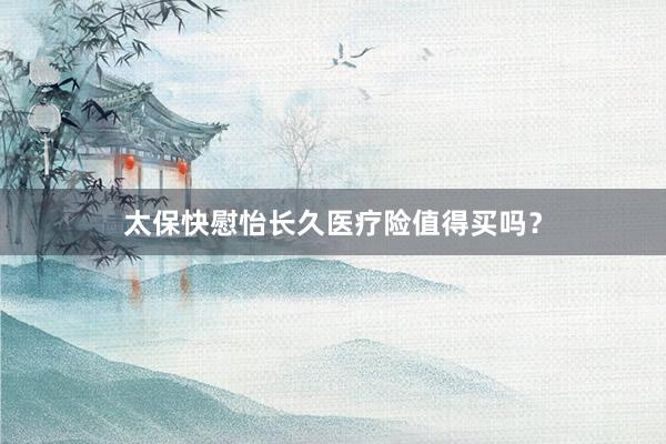 太保快慰怡长久医疗险值得买吗？
